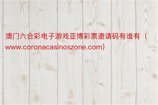 澳门六合彩电子游戏亚博彩票邀请码有谁有（www.coronacasinoszone.com）