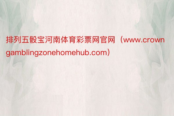 排列五骰宝河南体育彩票网官网（www.crowngamblingzonehomehub.com）