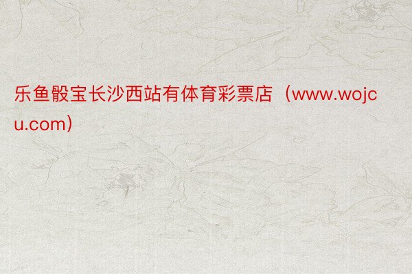 乐鱼骰宝长沙西站有体育彩票店（www.wojcu.com）