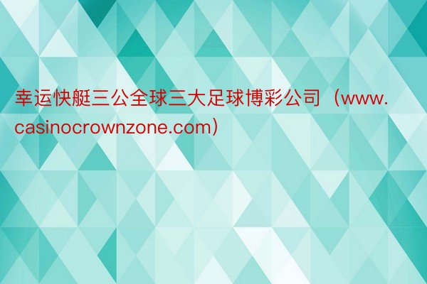 幸运快艇三公全球三大足球博彩公司（www.casinocrownzone.com）