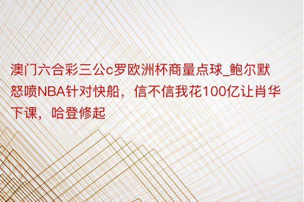 澳门六合彩三公c罗欧洲杯商量点球_鲍尔默怒喷NBA针对快船，信不信我花100亿让肖华下课，哈登修起