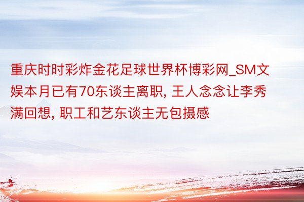 重庆时时彩炸金花足球世界杯博彩网_SM文娱本月已有70东谈主离职， 王人念念让李秀满回想， 职工和艺东谈主无包摄感