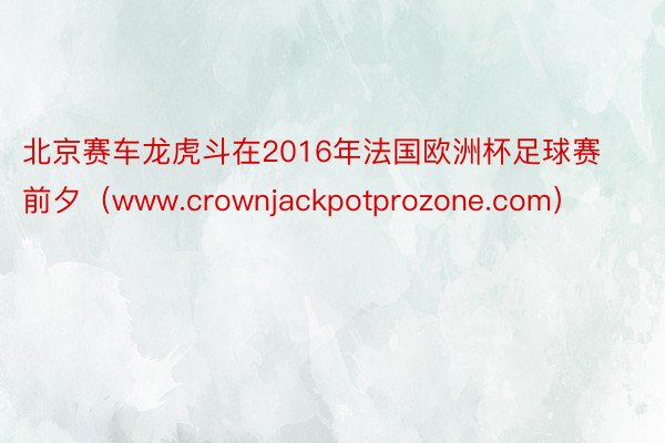 北京赛车龙虎斗在2016年法国欧洲杯足球赛前夕（www.crownjackpotprozone.com）