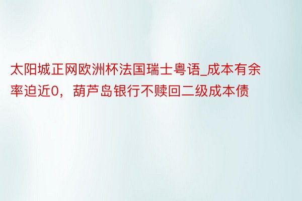 太阳城正网欧洲杯法国瑞士粤语_成本有余率迫近0，葫芦岛银行不赎回二级成本债