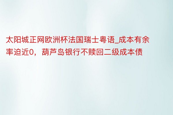 太阳城正网欧洲杯法国瑞士粤语_成本有余率迫近0，葫芦岛银行不赎回二级成本债