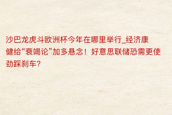 沙巴龙虎斗欧洲杯今年在哪里举行_经济康健给“衰竭论”加多悬念！好意思联储恐需更使劲踩刹车？