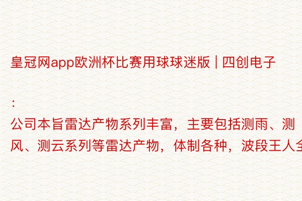 皇冠网app欧洲杯比赛用球球迷版 | 四创电子：
公司本旨雷达产物系列丰富，主要包括测雨、测风、测云系列等雷达产物，体制各种，波段王人全