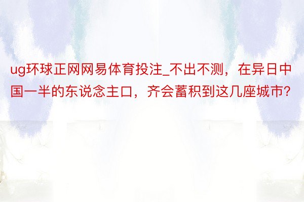 ug环球正网网易体育投注_不出不测，在异日中国一半的东说念主口，齐会蓄积到这几座城市？