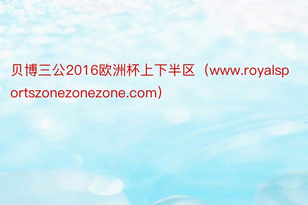 贝博三公2016欧洲杯上下半区（www.royalsportszonezonezone.com）