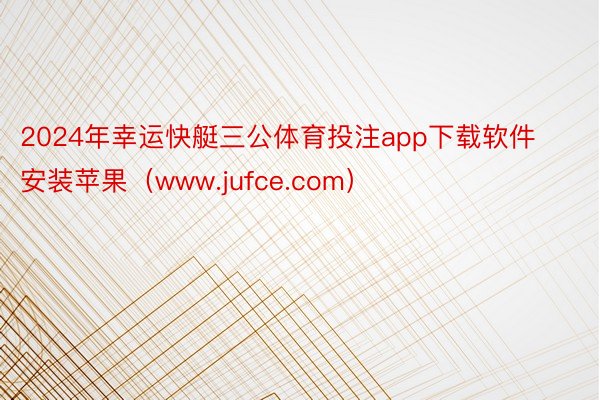 2024年幸运快艇三公体育投注app下载软件安装苹果（www.jufce.com）
