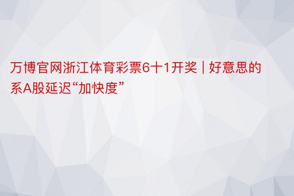 万博官网浙江体育彩票6十1开奖 | 好意思的系A股延迟“加快度”