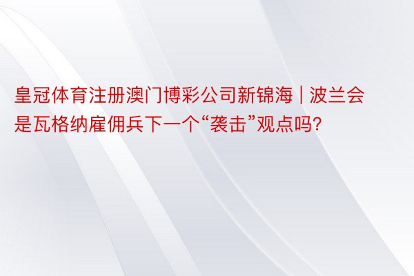 皇冠体育注册澳门博彩公司新锦海 | 波兰会是瓦格纳雇佣兵下一个“袭击”观点吗？