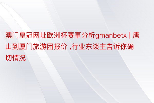 澳门皇冠网址欧洲杯赛事分析gmanbetx | 唐山到厦门旅游团报价 ，行业东谈主告诉你确切情况