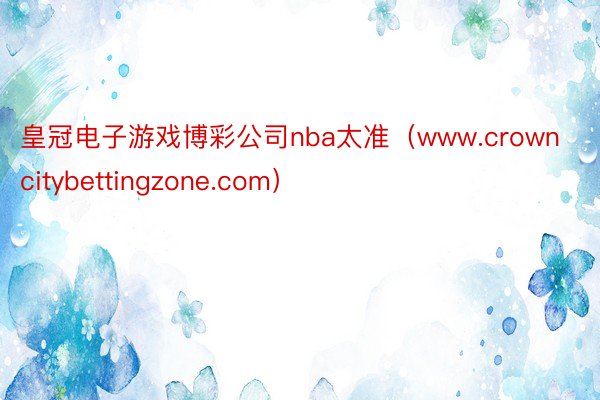 皇冠电子游戏博彩公司nba太准（www.crowncitybettingzone.com）