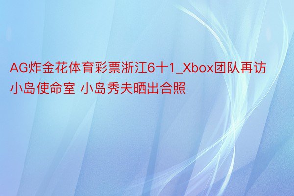 AG炸金花体育彩票浙江6十1_Xbox团队再访小岛使命室 小岛秀夫晒出合照