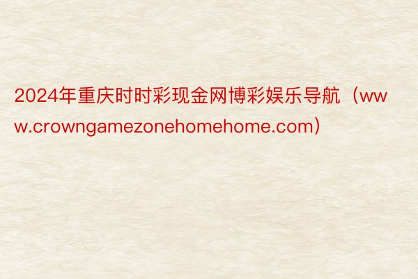 2024年重庆时时彩现金网博彩娱乐导航（www.crowngamezonehomehome.com）