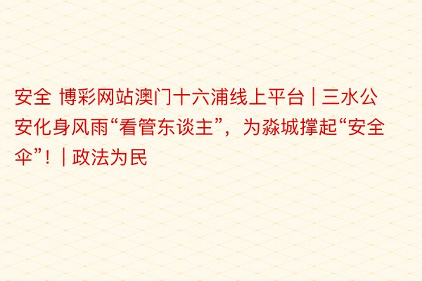 安全 博彩网站澳门十六浦线上平台 | 三水公安化身风雨“看管东谈主”，为淼城撑起“安全伞”！| 政法为民