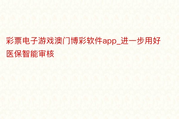 彩票电子游戏澳门博彩软件app_进一步用好医保智能审核