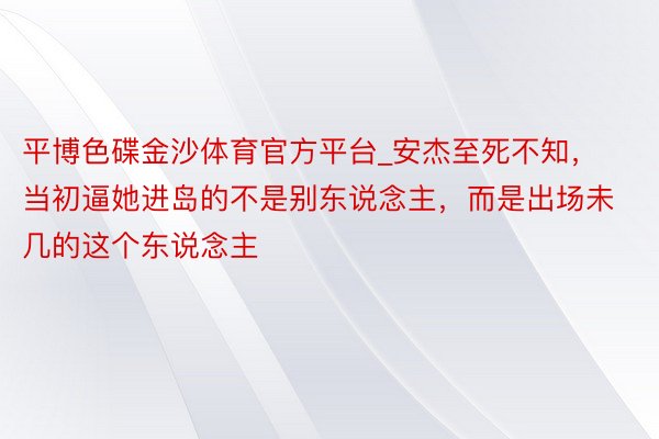 平博色碟金沙体育官方平台_安杰至死不知，当初逼她进岛的不是别