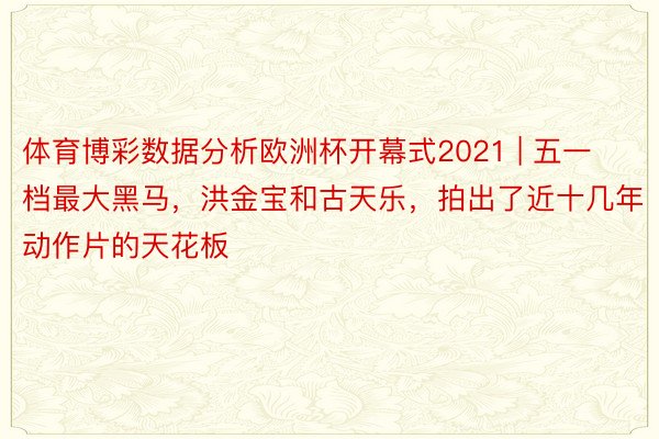 体育博彩数据分析欧洲杯开幕式2021 | 五一档最大黑马，洪金宝和古天乐，拍出了近十几年动作片的天花板