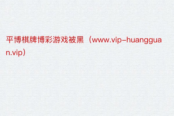 平博棋牌博彩游戏被黑（www.vip-huangguan.vip）