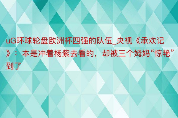 uG环球轮盘欧洲杯四强的队伍_央视《承欢记》：本是冲着杨紫去