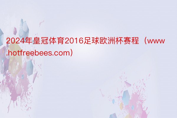 2024年皇冠体育2016足球欧洲杯赛程（www.hotfr