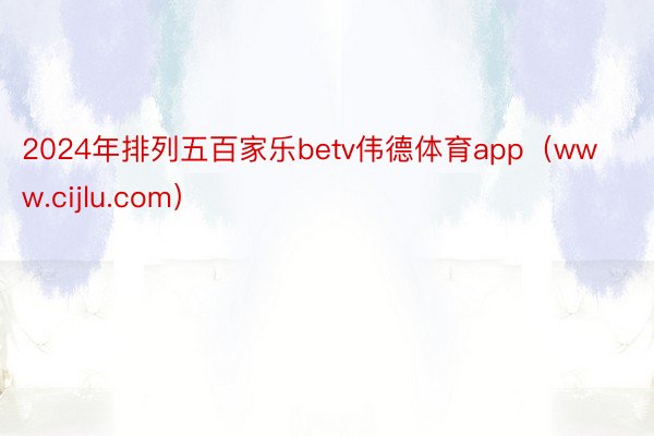 2024年排列五百家乐betv伟德体育app（www.cij