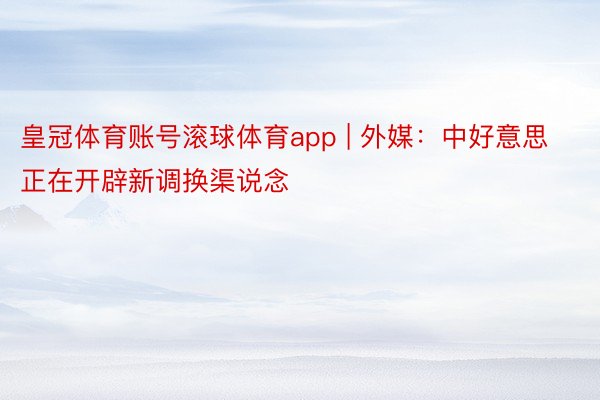 皇冠体育账号滚球体育app | 外媒：中好意思正在开辟新调换