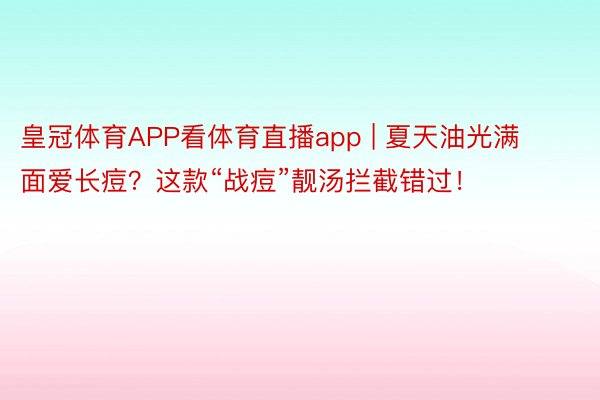 皇冠体育APP看体育直播app | 夏天油光满面爱长痘？这款