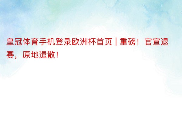 皇冠体育手机登录欧洲杯首页 | 重磅！官宣退赛，原地遣散！