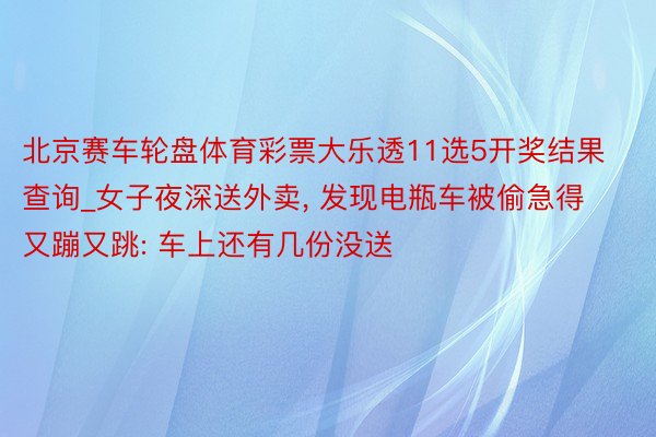 北京赛车轮盘体育彩票大乐透11选5开奖结果查询_女子夜深送外卖， 发现电瓶车被偷急得又蹦又跳: 车上还有几份没送