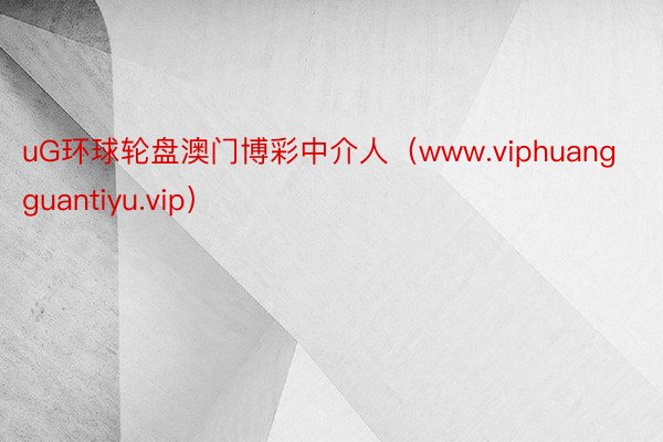 uG环球轮盘澳门博彩中介人（www.viphuangguantiyu.vip）