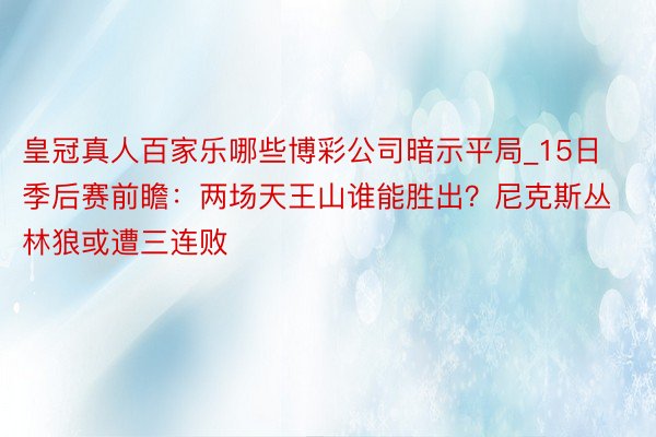 皇冠真人百家乐哪些博彩公司暗示平局_15日季后赛前瞻：两场天