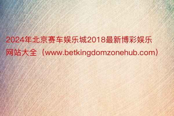 2024年北京赛车娱乐城2018最新博彩娱乐网站大全（www