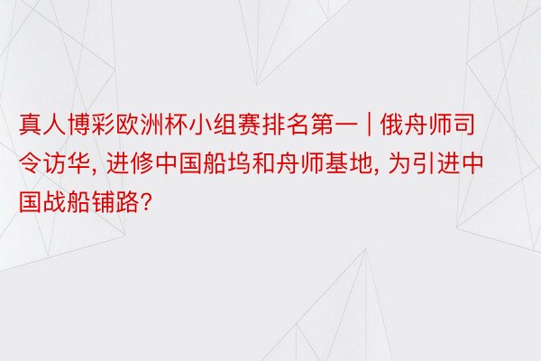 真人博彩欧洲杯小组赛排名第一 | 俄舟师司令访华, 进修中国