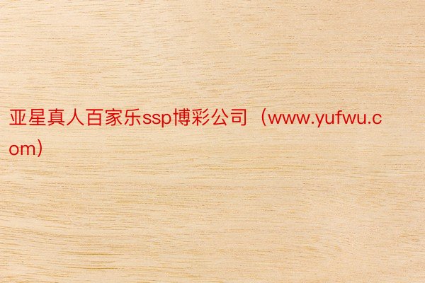 亚星真人百家乐ssp博彩公司（www.yufwu.com）