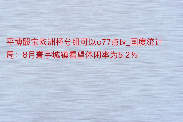 平博骰宝欧洲杯分组可以c77点tv_国度统计局：8月寰宇城镇