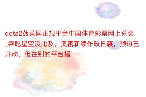 dota2菠菜网正规平台中国体育彩票网上兑奖_吞吃星空没比及，奥密新续作改日袭，预热已开动，但在别的平台播
