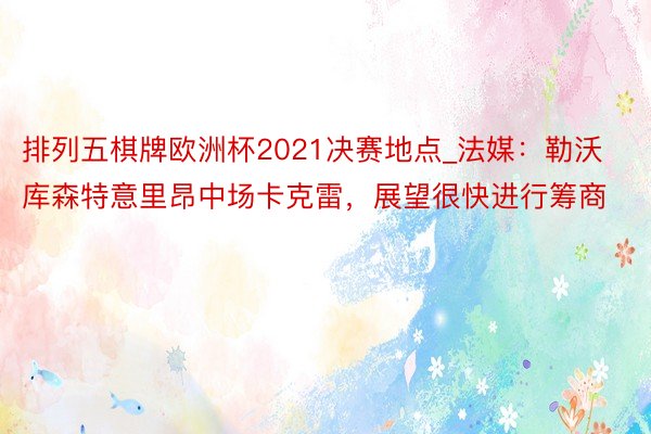 排列五棋牌欧洲杯2021决赛地点_法媒：勒沃库森特意里昂中场卡克雷，展望很快进行筹商