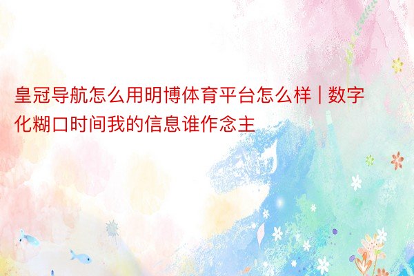 皇冠导航怎么用明博体育平台怎么样 | 数字化糊口时间我的信息谁作念主