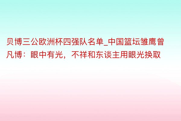 贝博三公欧洲杯四强队名单_中国篮坛雏鹰曾凡博：眼中有光，不祥和东谈主用眼光换取