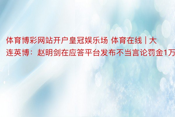 体育博彩网站开户皇冠娱乐场 体育在线 | 大连英博：赵明剑在应答平台发布不当言论罚金1万