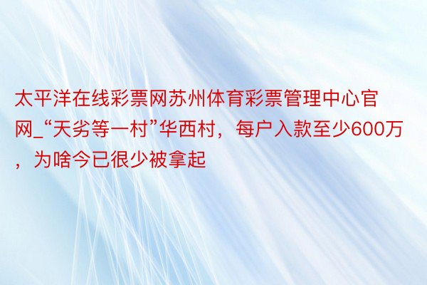 太平洋在线彩票网苏州体育彩票管理中心官网_“天劣等一村”华西村，每户入款至少600万，为啥今已很少被拿起