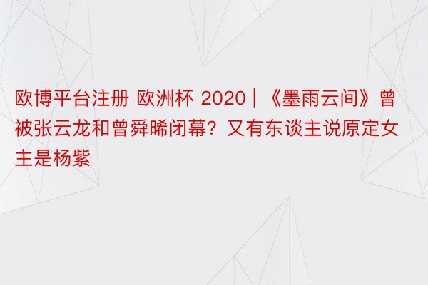欧博平台注册 欧洲杯 2020 | 《墨雨云间》曾被张云龙和曾舜晞闭幕？又有东谈主说原定女主是杨紫
