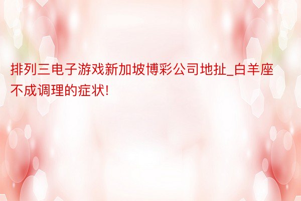 排列三电子游戏新加坡博彩公司地扯_白羊座不成调理的症状!