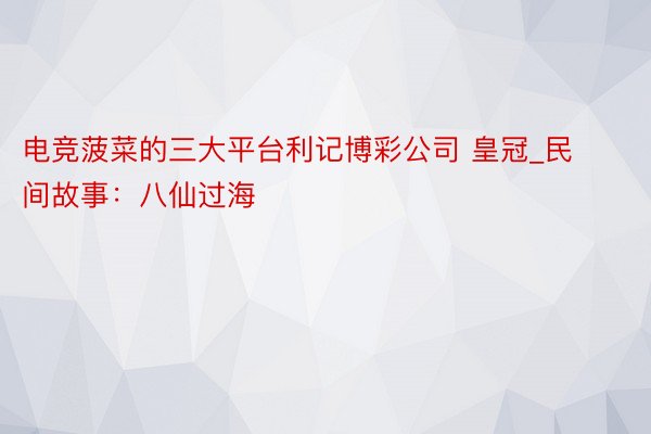 电竞菠菜的三大平台利记博彩公司 皇冠_民间故事：八仙过海